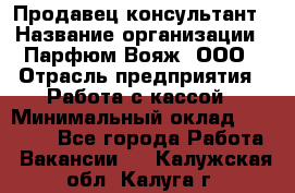 Продавец-консультант › Название организации ­ Парфюм Вояж, ООО › Отрасль предприятия ­ Работа с кассой › Минимальный оклад ­ 30 000 - Все города Работа » Вакансии   . Калужская обл.,Калуга г.